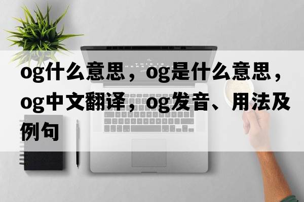 og什么意思，og是什么意思，og中文翻譯，og發(fā)音、用法及例句