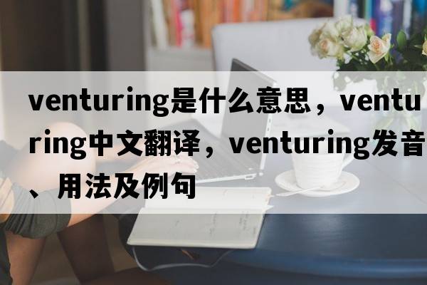 venturing是什么意思，venturing中文翻譯，venturing發(fā)音、用法及例句