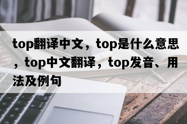 top翻譯中文，top是什么意思，top中文翻譯，top發(fā)音、用法及例句