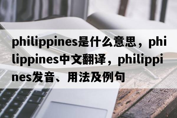 Philippines是什么意思，Philippines中文翻譯，Philippines發(fā)音、用法及例句