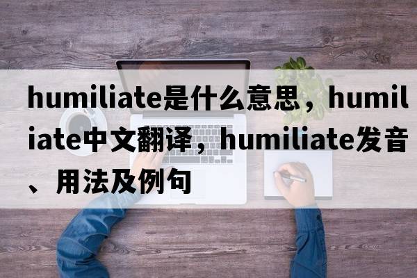humiliate是什么意思，humiliate中文翻譯，humiliate發(fā)音、用法及例句