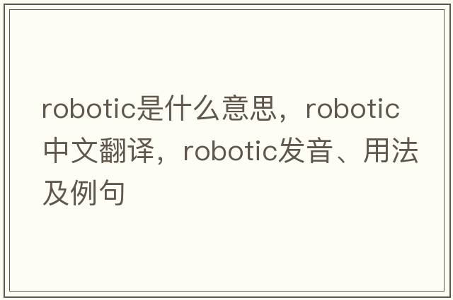 robotic是什么意思，robotic中文翻譯，robotic發(fā)音、用法及例句