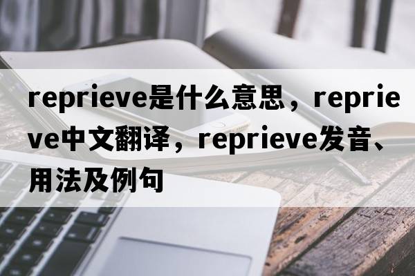 reprieve是什么意思，reprieve中文翻譯，reprieve發(fā)音、用法及例句
