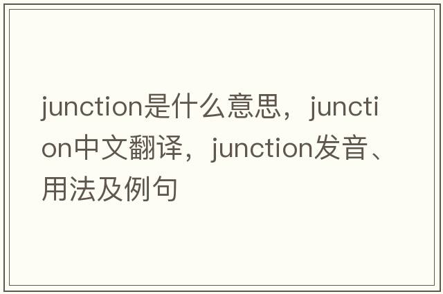 junction是什么意思，junction中文翻譯，junction發(fā)音、用法及例句