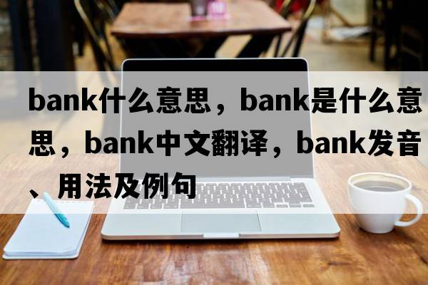 bank什么意思，bank是什么意思，bank中文翻譯，bank發(fā)音、用法及例句