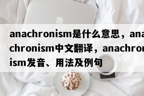 anachronism是什么意思，anachronism中文翻譯，anachronism發(fā)音、用法及例句