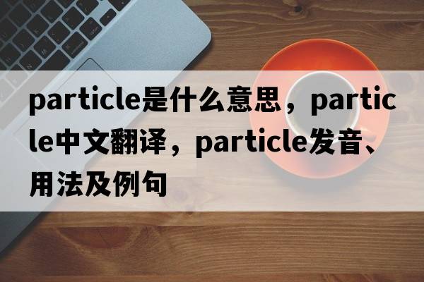 particle是什么意思，particle中文翻譯，particle發(fā)音、用法及例句