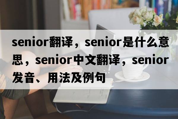 senior翻譯，senior是什么意思，senior中文翻譯，senior發(fā)音、用法及例句