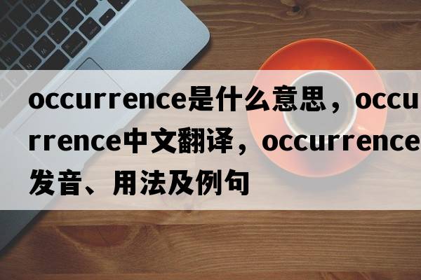 occurrence是什么意思，occurrence中文翻譯，occurrence發(fā)音、用法及例句