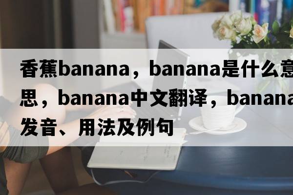 香蕉banana，banana是什么意思，banana中文翻譯，banana發(fā)音、用法及例句