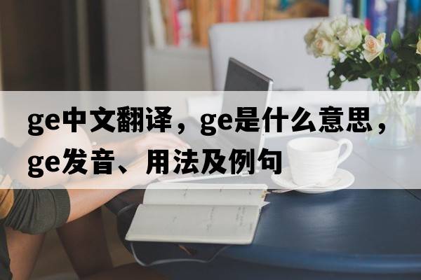 ge中文翻譯，ge是什么意思，ge發(fā)音、用法及例句