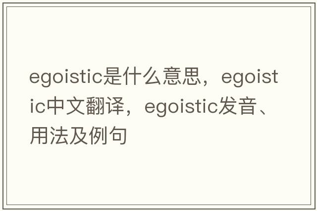 egoistic是什么意思，egoistic中文翻譯，egoistic發(fā)音、用法及例句