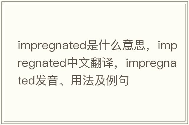 impregnated是什么意思，impregnated中文翻譯，impregnated發(fā)音、用法及例句