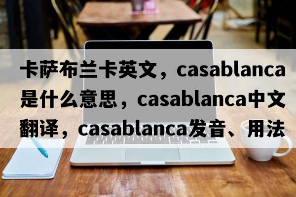 卡薩布蘭卡英文，Casablanca是什么意思，Casablanca中文翻譯，Casablanca發(fā)音、用法及例句