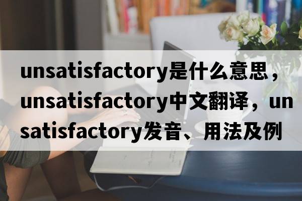 unsatisfactory是什么意思，unsatisfactory中文翻譯，unsatisfactory發(fā)音、用法及例句