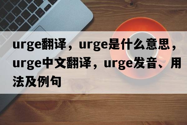 urge翻譯，urge是什么意思，urge中文翻譯，urge發(fā)音、用法及例句