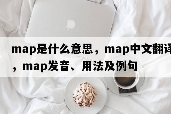 map是什么意思，map中文翻譯，map發(fā)音、用法及例句