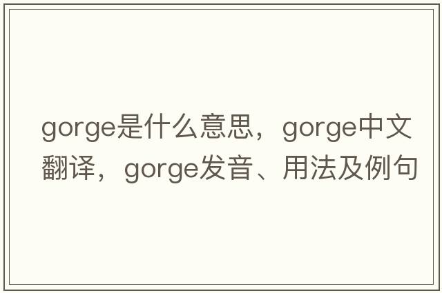 gorge是什么意思，gorge中文翻譯，gorge發(fā)音、用法及例句