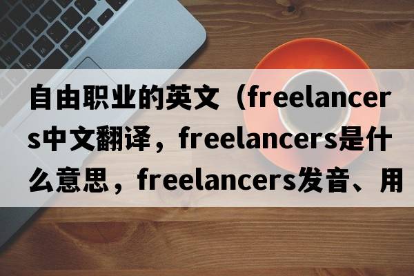 自由職業(yè)的英文（freelancers中文翻譯，freelancers是什么意思，freelancers發(fā)音、用法及例句）
