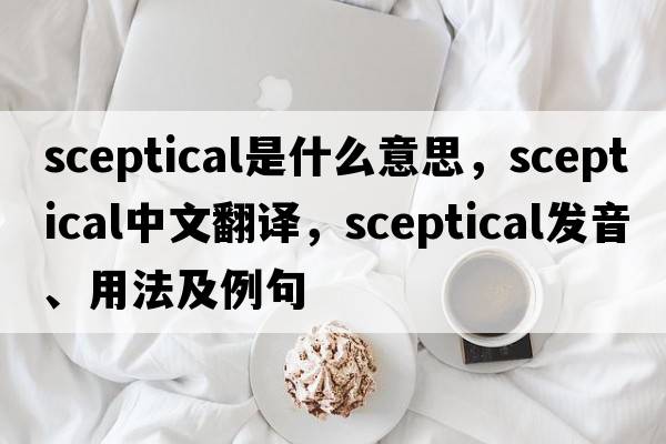 sceptical是什么意思，sceptical中文翻譯，sceptical發(fā)音、用法及例句