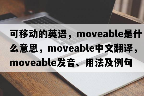 可移動(dòng)的英語(yǔ)，moveable是什么意思，moveable中文翻譯，moveable發(fā)音、用法及例句