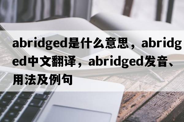 abridged是什么意思，abridged中文翻譯，abridged發(fā)音、用法及例句