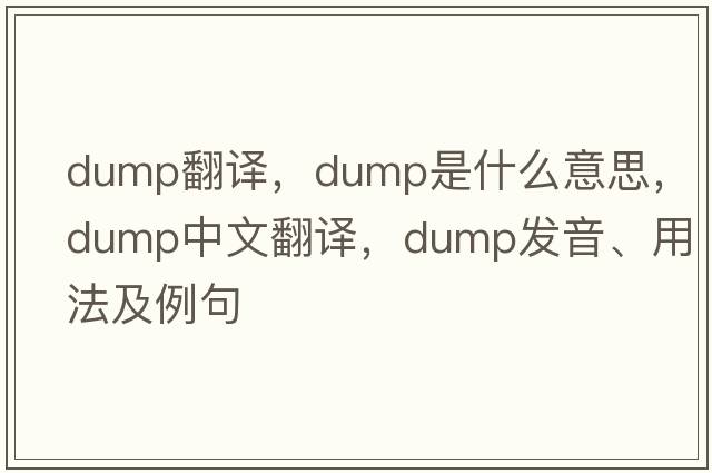 dump翻譯，dump是什么意思，dump中文翻譯，dump發(fā)音、用法及例句