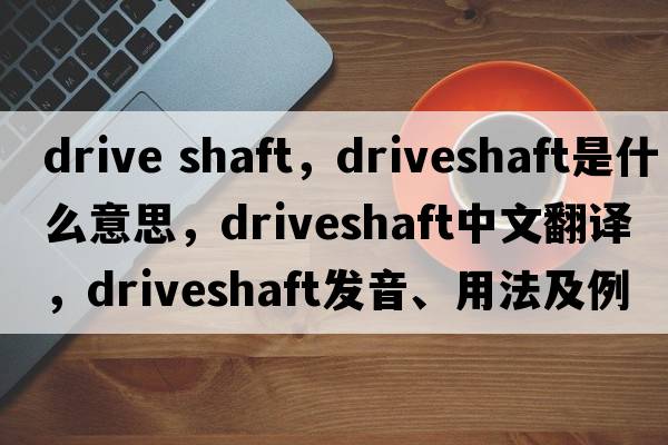 drive shaft，driveshaft是什么意思，driveshaft中文翻譯，driveshaft發(fā)音、用法及例句
