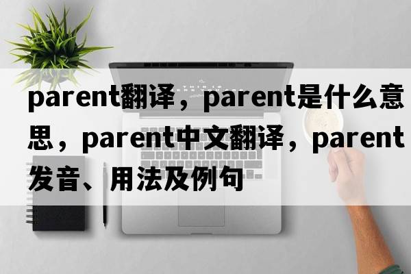 parent翻譯，parent是什么意思，parent中文翻譯，parent發(fā)音、用法及例句