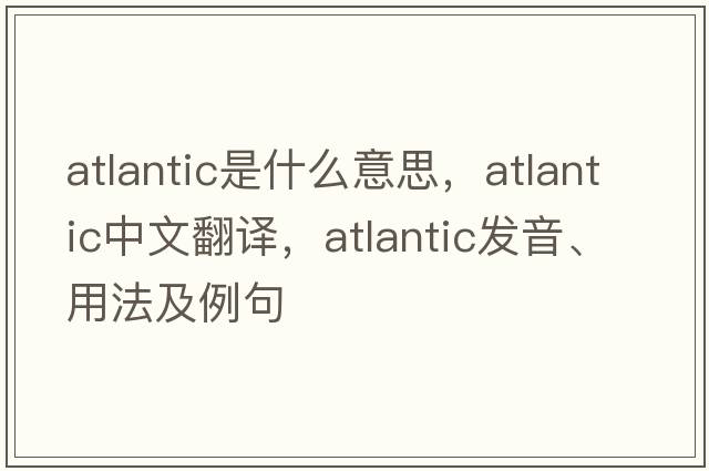 Atlantic是什么意思，Atlantic中文翻譯，Atlantic發(fā)音、用法及例句