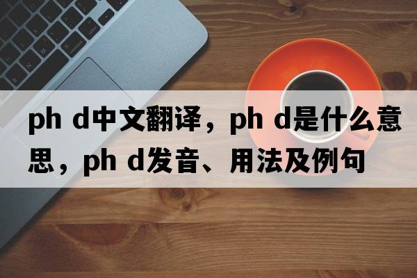 ph d中文翻譯，ph d是什么意思，ph d發(fā)音、用法及例句