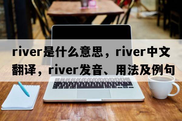 river是什么意思，river中文翻譯，river發(fā)音、用法及例句