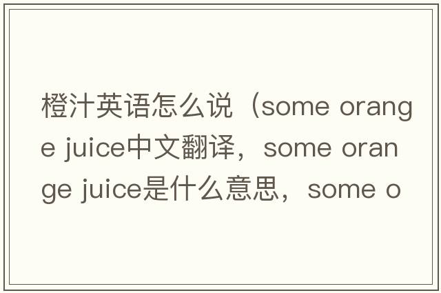 橙汁英語(yǔ)怎么說(shuō)（some orange juice中文翻譯，some orange juice是什么意思，some orange juice發(fā)音、用法及例句）