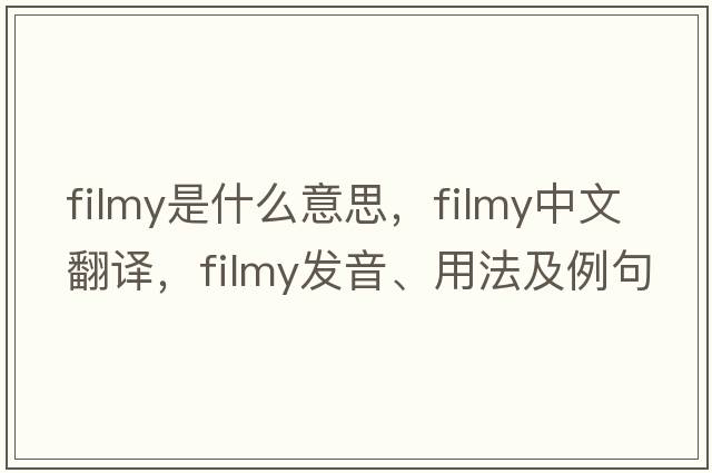 filmy是什么意思，filmy中文翻譯，filmy發(fā)音、用法及例句