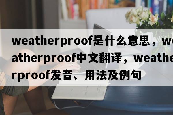 weatherproof是什么意思，weatherproof中文翻譯，weatherproof發(fā)音、用法及例句