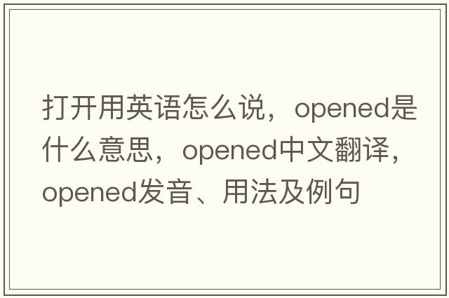 打開(kāi)用英語(yǔ)怎么說(shuō)，opened是什么意思，opened中文翻譯，opened發(fā)音、用法及例句