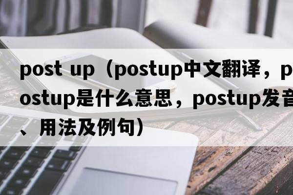 post up（postup中文翻譯，postup是什么意思，postup發(fā)音、用法及例句）