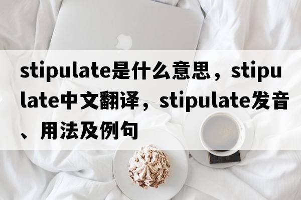 stipulate是什么意思，stipulate中文翻譯，stipulate發(fā)音、用法及例句
