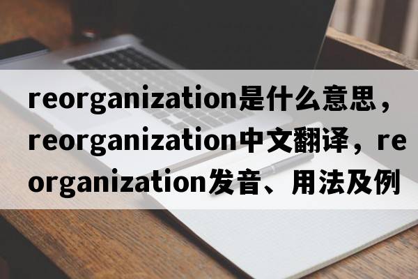 reorganization是什么意思，reorganization中文翻譯，reorganization發(fā)音、用法及例句