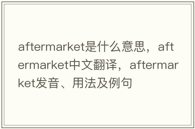 aftermarket是什么意思，aftermarket中文翻譯，aftermarket發(fā)音、用法及例句