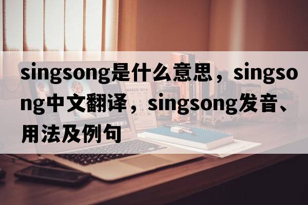 singsong是什么意思，singsong中文翻譯，singsong發(fā)音、用法及例句
