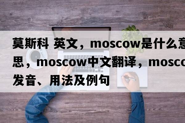 莫斯科 英文，Moscow是什么意思，Moscow中文翻譯，Moscow發(fā)音、用法及例句