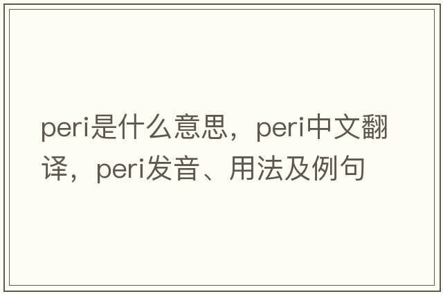 peri是什么意思，peri中文翻譯，peri發(fā)音、用法及例句