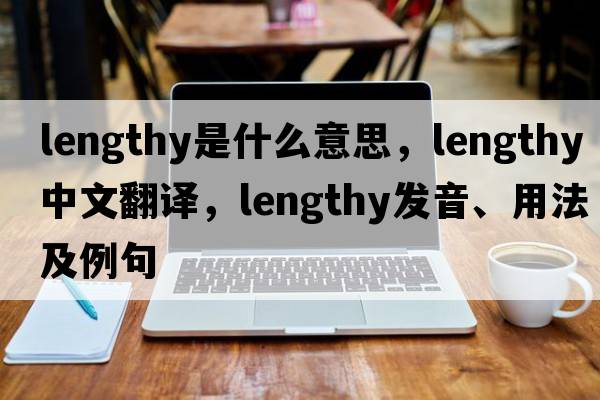 lengthy是什么意思，lengthy中文翻譯，lengthy發(fā)音、用法及例句