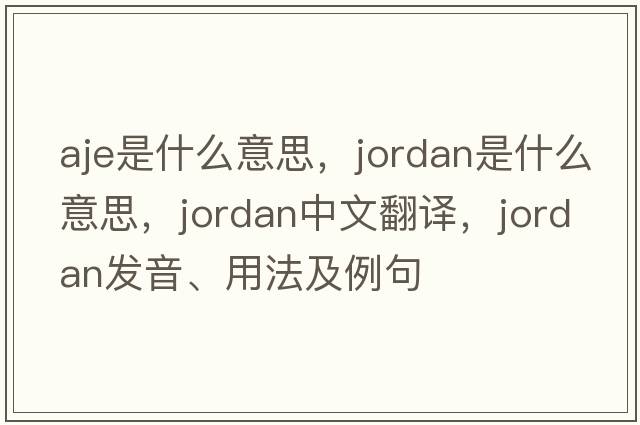 aje是什么意思，jordan是什么意思，jordan中文翻譯，jordan發(fā)音、用法及例句