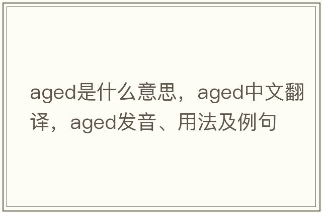 aged是什么意思，aged中文翻譯，aged發(fā)音、用法及例句