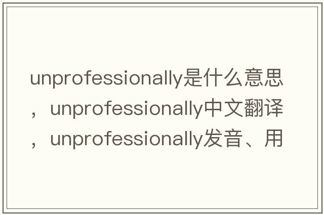 unprofessionally是什么意思，unprofessionally中文翻譯，unprofessionally發(fā)音、用法及例句