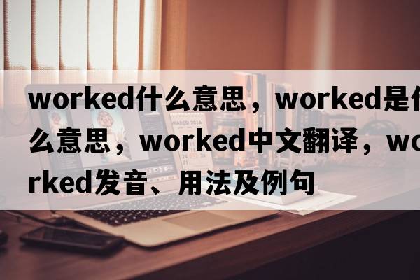 worked什么意思，worked是什么意思，worked中文翻譯，worked發(fā)音、用法及例句