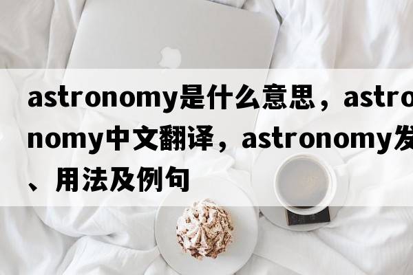 astronomy是什么意思，astronomy中文翻譯，astronomy發(fā)音、用法及例句