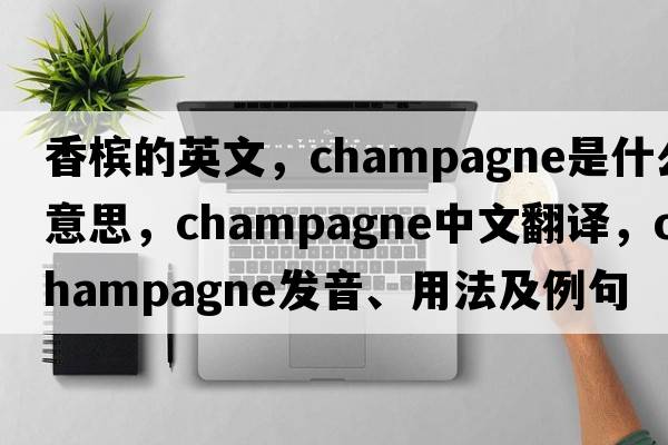 香檳的英文，champagne是什么意思，champagne中文翻譯，champagne發(fā)音、用法及例句